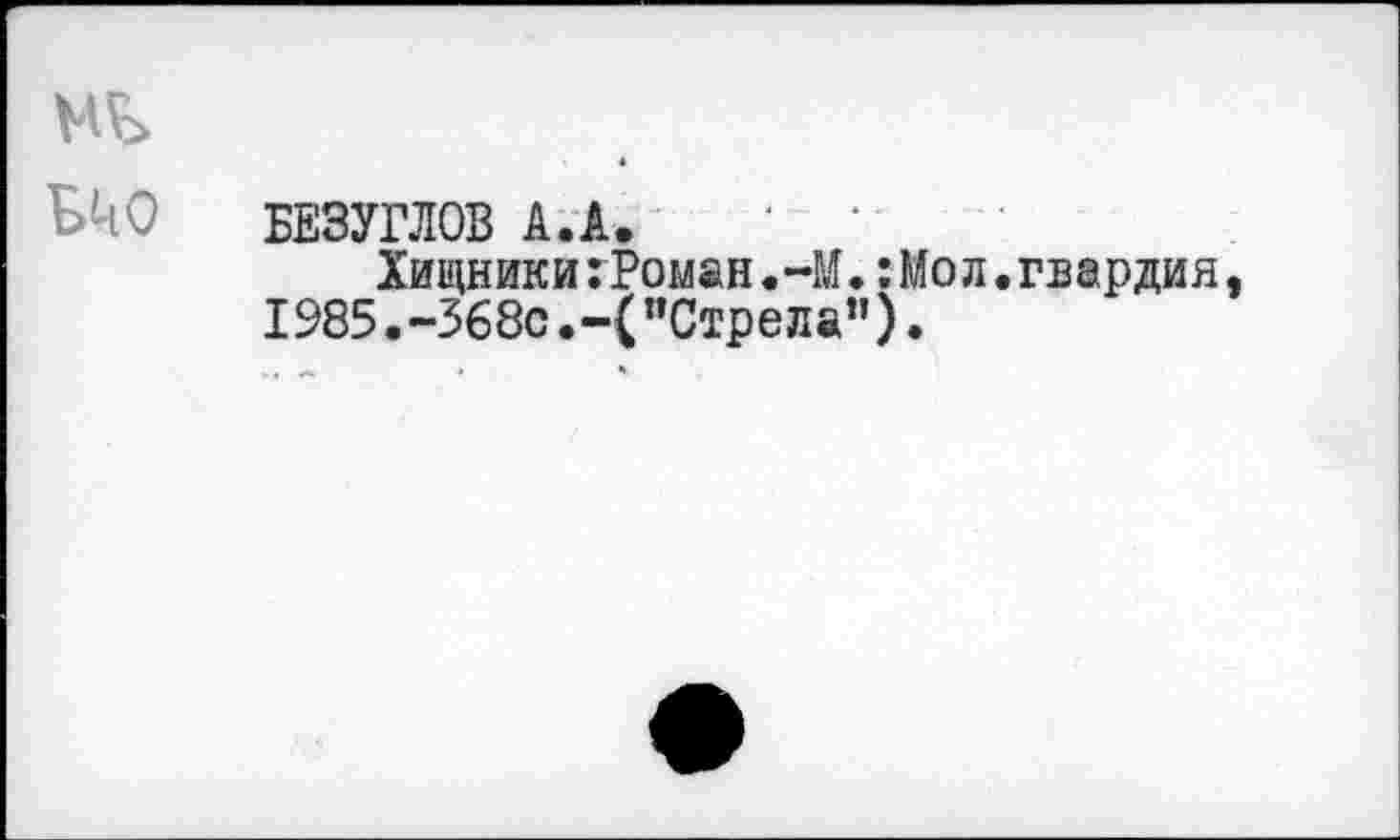 ﻿№
ЬЦО БЕЗУГЛОВ А.А.
Хищники:Роман.-М.:Мол.гвардия, 1985.-368с.-("Стрела”).